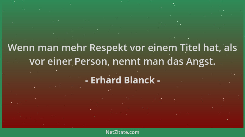Erhard Blanck - Wenn man mehr Respekt vor einem Titel hat, als vor einer Person, nennt man das Angst....