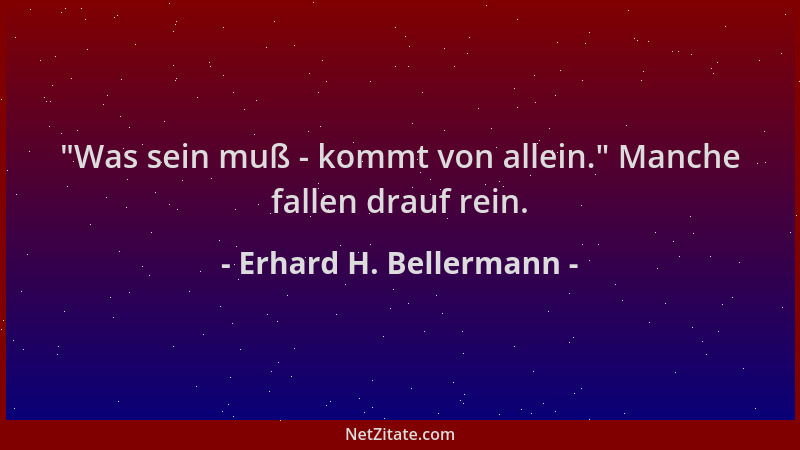 Erhard H. Bellermann -  "Was sein muß - kommt von allein. " Manche fallen drauf rein....