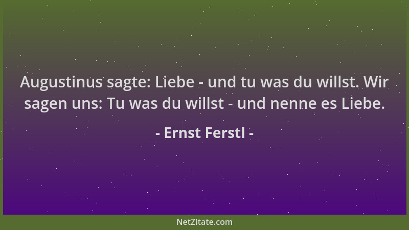 Ernst Ferstl - Augustinus sagte: Liebe - und tu was du willst. Wir sagen uns: Tu was du willst - und nenne es Liebe....