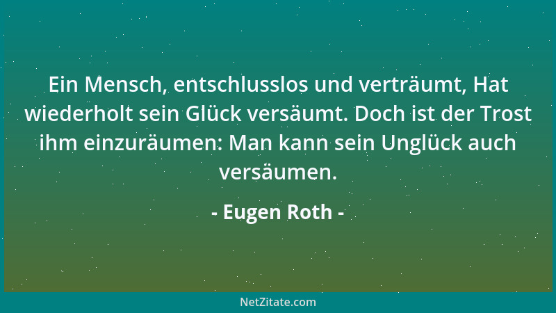 Eugen Roth - Ein Mensch, entschlusslos und verträumt, Hat wiederholt sein Glück versäumt. Doch ist der Trost ihm einzuräume...