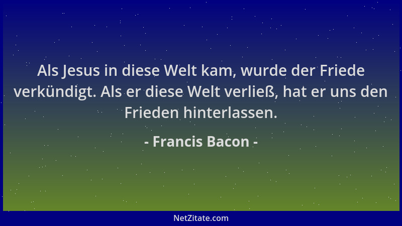 Francis Bacon - Als Jesus in diese Welt kam, wurde der Friede verkündigt. Als er diese Welt verließ, hat er uns den Frieden...
