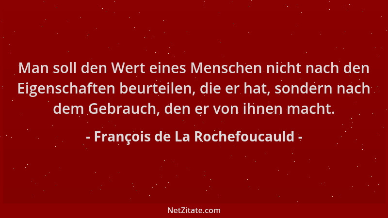 François de La Rochefoucauld - Man soll den Wert eines Menschen nicht nach den Eigenschaften beurteilen, die er hat, sonder...
