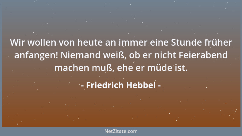 Friedrich Hebbel - Wir wollen von heute an immer eine Stunde früher anfangen! Niemand weiß, ob er nicht Feierabend machen m...