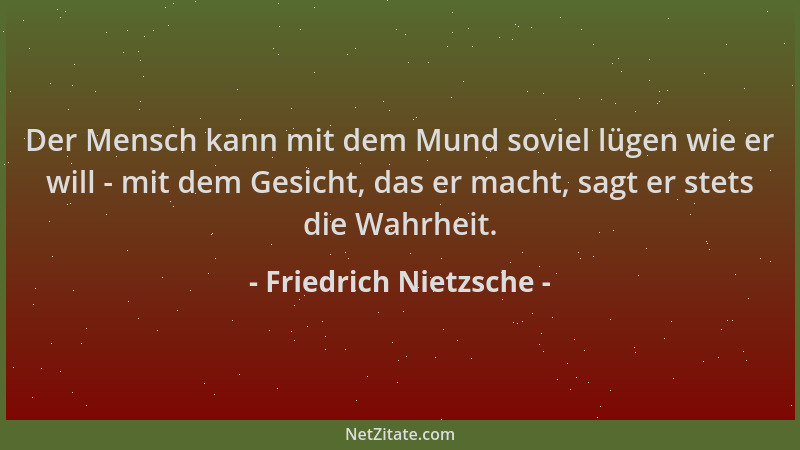 Friedrich Nietzsche - Der Mensch kann mit dem Mund soviel lügen wie er will - mit dem Gesicht, das er macht, sagt er stets...
