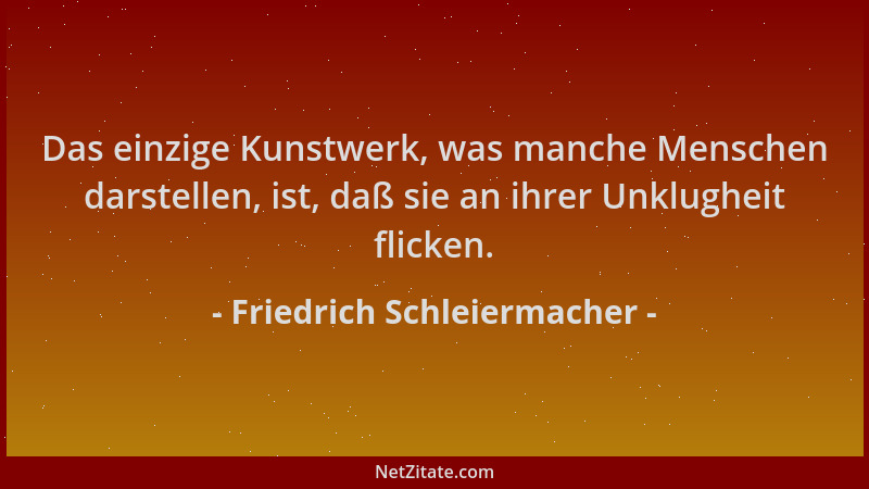 Friedrich Schleiermacher - Das einzige Kunstwerk, was manche Menschen darstellen, ist, daß sie an ihrer Unklugheit flicken....
