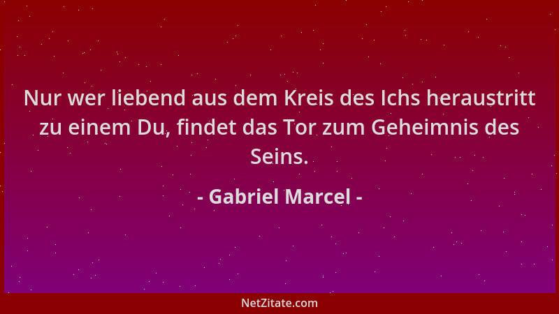 Gabriel Marcel - Nur wer liebend aus dem Kreis des Ichs heraustritt zu einem Du, findet das Tor zum Geheimnis des Seins....