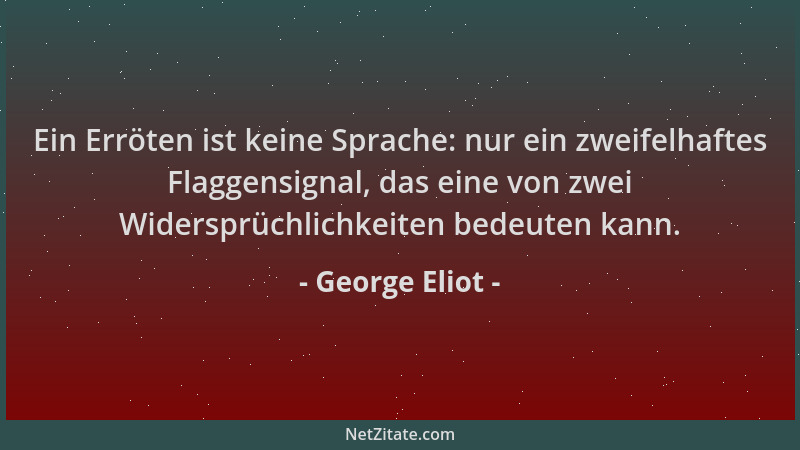George Eliot - Ein Erröten ist keine Sprache: nur ein zweifelhaftes Flaggensignal, das eine von zwei Widersprüchlichkeiten...