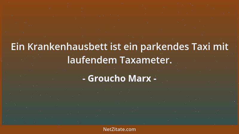 Groucho Marx - Ein Krankenhausbett ist ein parkendes Taxi mit laufendem Taxameter....
