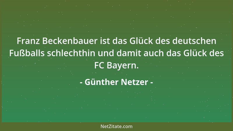 Günther Netzer - Franz Beckenbauer ist das Glück des deutschen Fußballs schlechthin und damit auch das Glück des FC Bayern....