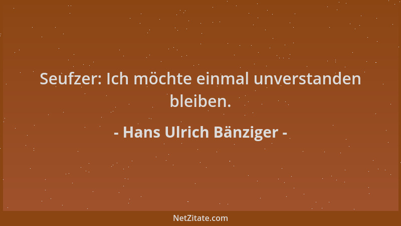 Hans Ulrich Bänziger - Seufzer: Ich möchte einmal unverstanden bleiben....