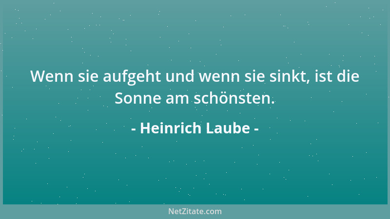 Heinrich Laube - Wenn sie aufgeht und wenn sie sinkt, ist die Sonne am schönsten....