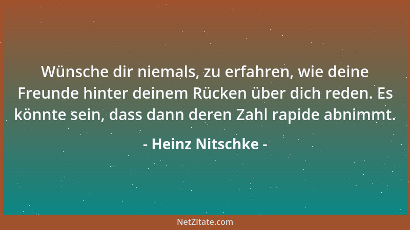 Heinz Nitschke - Wünsche dir niemals, zu erfahren, wie deine Freunde hinter deinem Rücken über dich reden. Es könnte sein,...