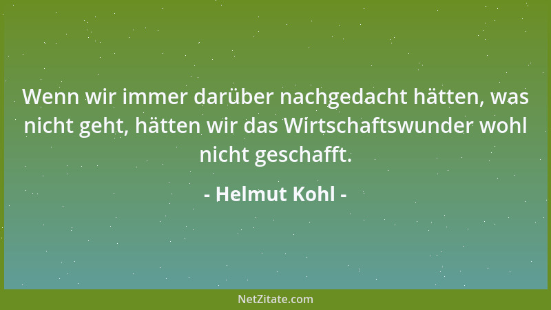 Helmut Kohl - Wenn wir immer darüber nachgedacht hätten, was nicht geht, hätten wir das Wirtschaftswunder wohl nicht gescha...