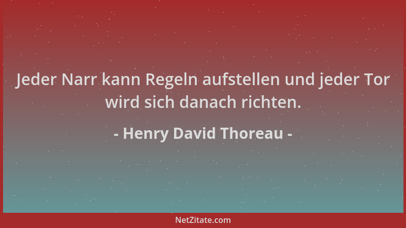 Henry David Thoreau - Jeder Narr kann Regeln aufstellen und jeder Tor wird sich danach richten....