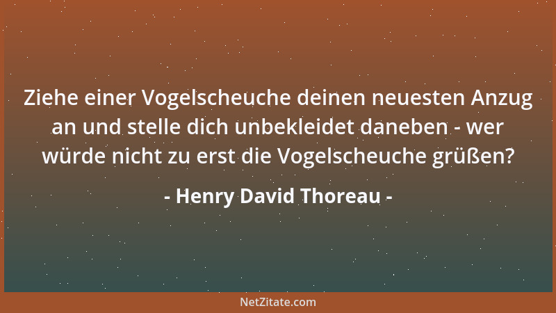 Henry David Thoreau - Ziehe einer Vogelscheuche deinen neuesten Anzug an und stelle dich unbekleidet daneben - wer würde ni...