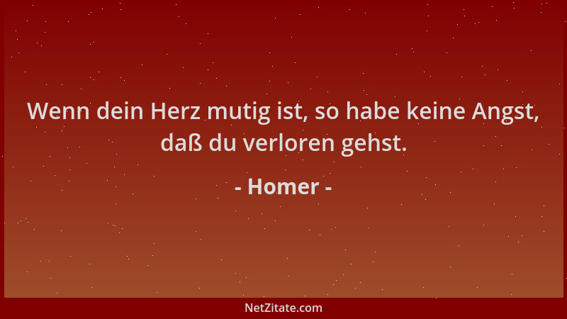 Homer - Wenn dein Herz mutig ist, so habe keine Angst, daß du verloren gehst....