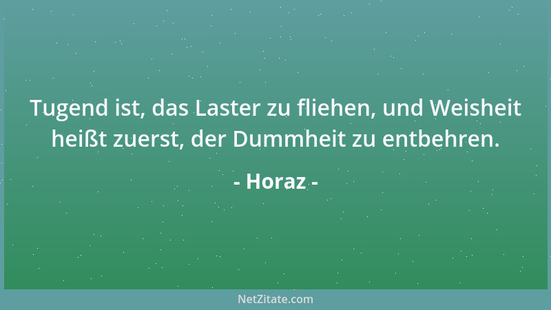 Horaz - Tugend ist, das Laster zu fliehen, und Weisheit heißt zuerst, der Dummheit zu entbehren....