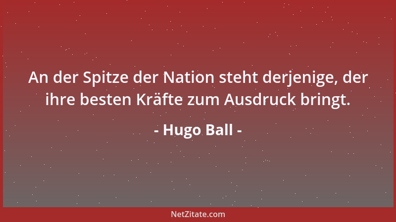 Hugo Ball - An der Spitze der Nation steht derjenige, der ihre besten Kräfte zum Ausdruck bringt....