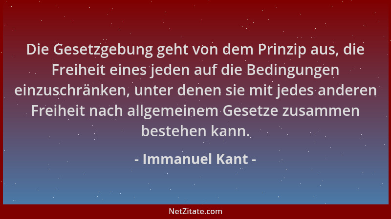 Immanuel Kant - Die Gesetzgebung geht von dem Prinzip aus, die Freiheit eines jeden auf die Bedingungen einzuschränken, unt...