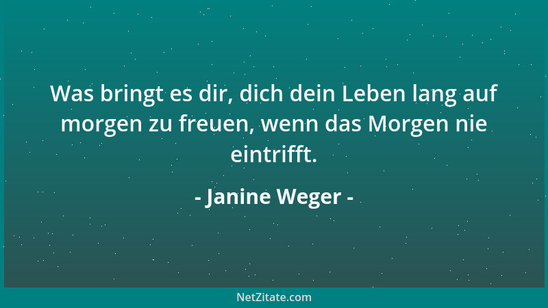 Janine Weger - Was bringt es dir, dich dein Leben lang auf morgen zu freuen, wenn das Morgen nie eintrifft....
