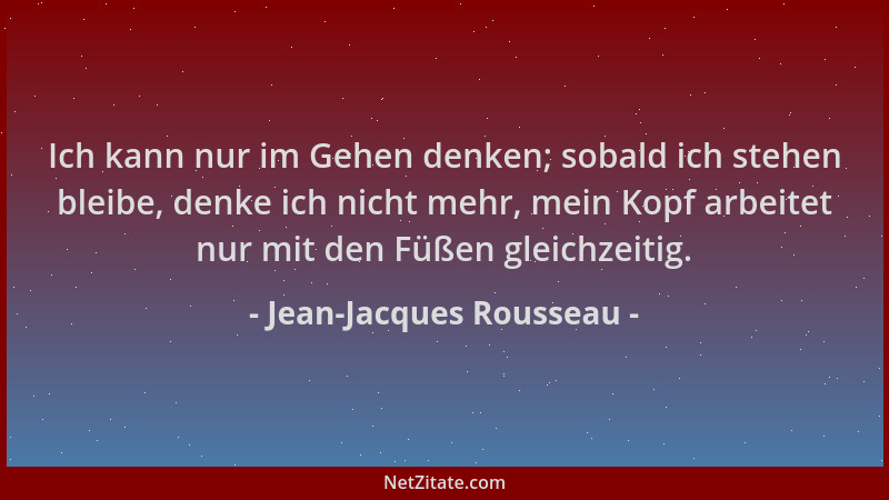 Jean-Jacques Rousseau - Ich kann nur im Gehen denken; sobald ich stehen bleibe, denke ich nicht mehr, mein Kopf arbeitet nu...