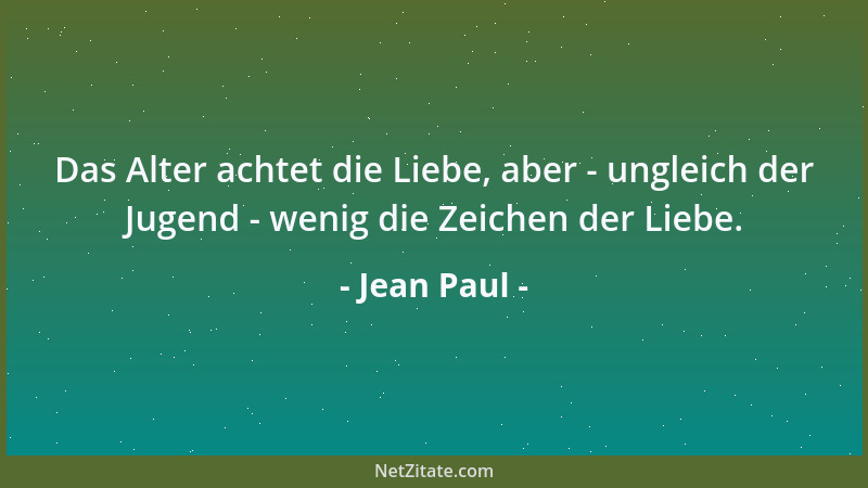 Jean Paul - Das Alter achtet die Liebe, aber - ungleich der Jugend - wenig die Zeichen der Liebe....