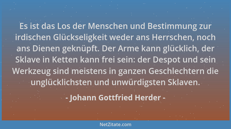 Johann Gottfried Herder - Es ist das Los der Menschen und Bestimmung zur irdischen Glückseligkeit weder ans Herrschen, noch...