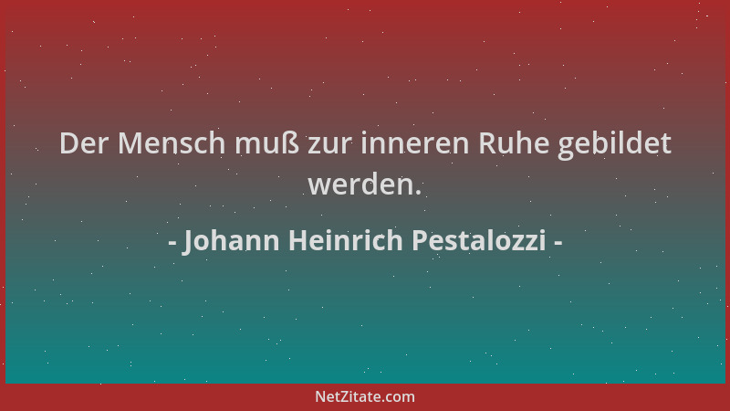Johann Heinrich Pestalozzi - Der Mensch muß zur inneren Ruhe gebildet werden....