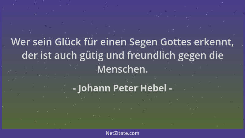 Johann Peter Hebel - Wer sein Glück für einen Segen Gottes erkennt, der ist auch gütig und freundlich gegen die Menschen....