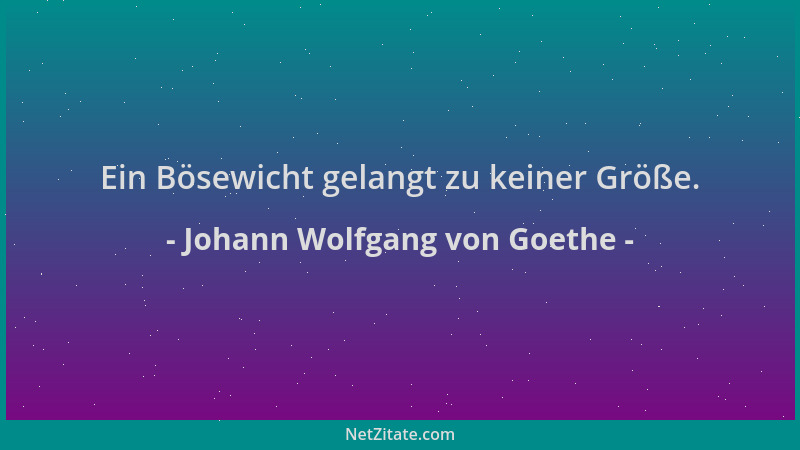 Johann Wolfgang von Goethe - Ein Bösewicht gelangt zu keiner Größe....