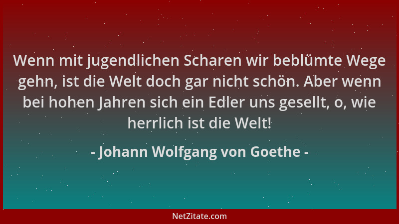 Johann Wolfgang von Goethe - Wenn mit jugendlichen Scharen wir beblümte Wege gehn, ist die Welt doch gar nicht schön. Aber...