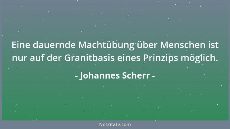 Johannes Scherr - Eine dauernde Machtübung über Menschen ist nur auf der Granitbasis eines Prinzips möglich....
