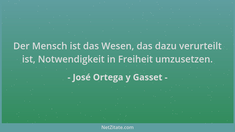 José Ortega y Gasset - Der Mensch ist das Wesen, das dazu verurteilt ist, Notwendigkeit in Freiheit umzusetzen....