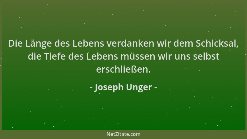 Joseph Unger - Die Länge des Lebens verdanken wir dem Schicksal, die Tiefe des Lebens müssen wir uns selbst erschließen....