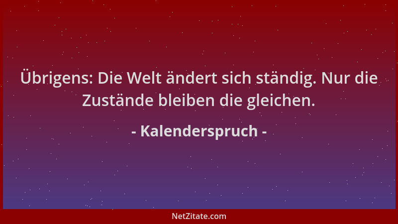Kalenderspruch - Übrigens: Die Welt ändert sich ständig. Nur die Zustände bleiben die gleichen....