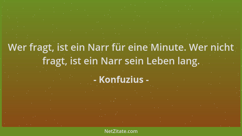 Konfuzius - Wer fragt, ist ein Narr für eine Minute. Wer nicht fragt, ist ein Narr sein Leben lang....