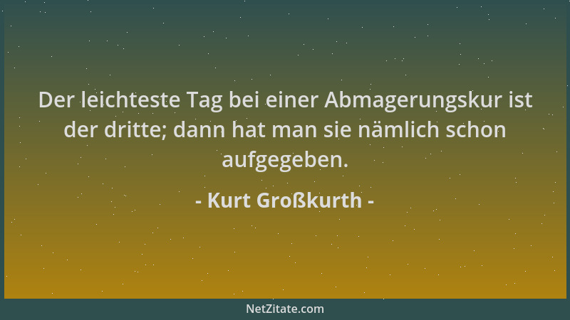 Kurt Großkurth - Der leichteste Tag bei einer Abmagerungskur ist der dritte; dann hat man sie nämlich schon aufgegeben....