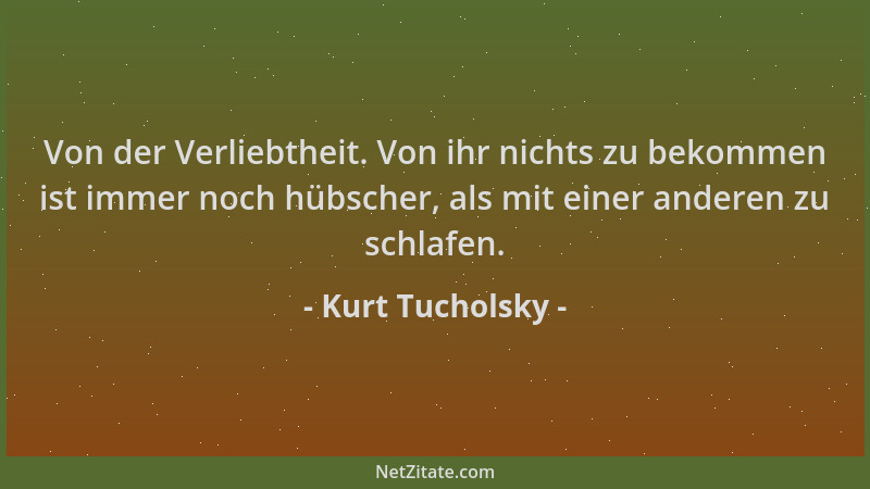 Kurt Tucholsky - Von der Verliebtheit. Von ihr nichts zu bekommen ist immer noch hübscher, als mit einer anderen zu schlafe...