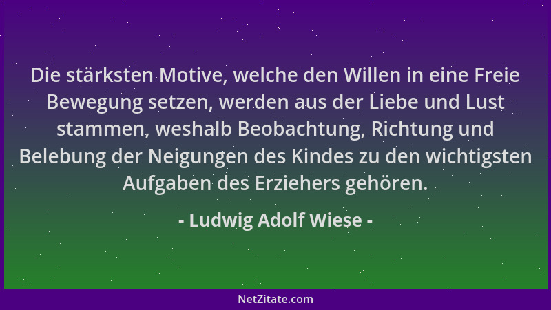 Ludwig Adolf Wiese - Die stärksten Motive, welche den Willen in eine Freie Bewegung setzen, werden aus der Liebe und Lust s...