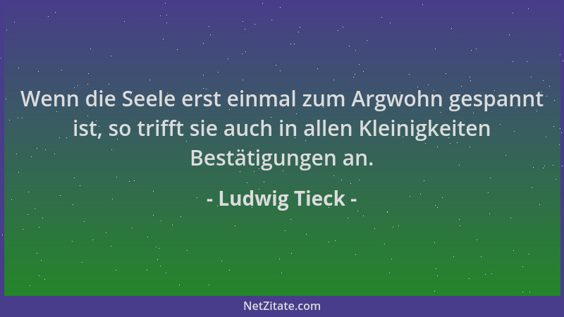 Ludwig Tieck - Wenn die Seele erst einmal zum Argwohn gespannt ist, so trifft sie auch in allen Kleinigkeiten Bestätigungen...
