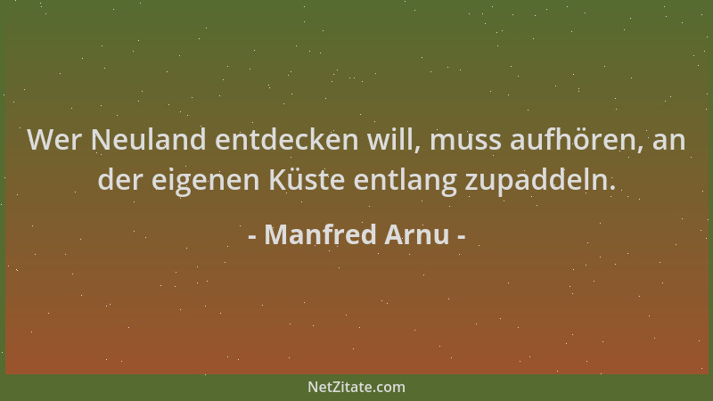 Manfred Arnu - Wer Neuland entdecken will, muss aufhören, an der eigenen Küste entlang zupaddeln....