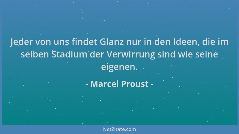 Marcel Proust - Jeder von uns findet Glanz nur in den Ideen, die im selben Stadium der Verwirrung sind wie seine eigenen....