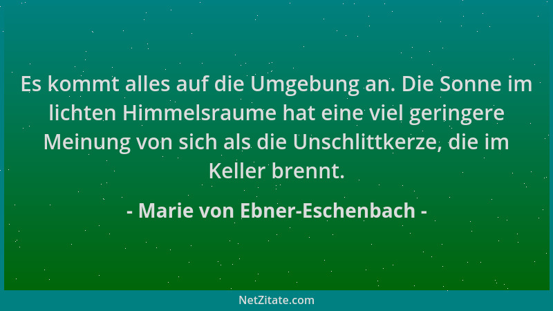 Marie von Ebner-Eschenbach - Es kommt alles auf die Umgebung an. Die Sonne im lichten Himmelsraume hat eine viel geringere...