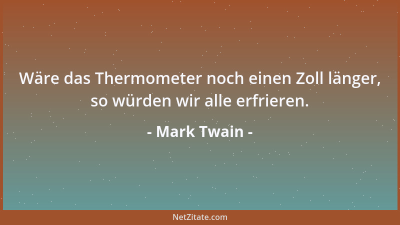 Mark Twain - Wäre das Thermometer noch einen Zoll länger, so würden wir alle erfrieren....