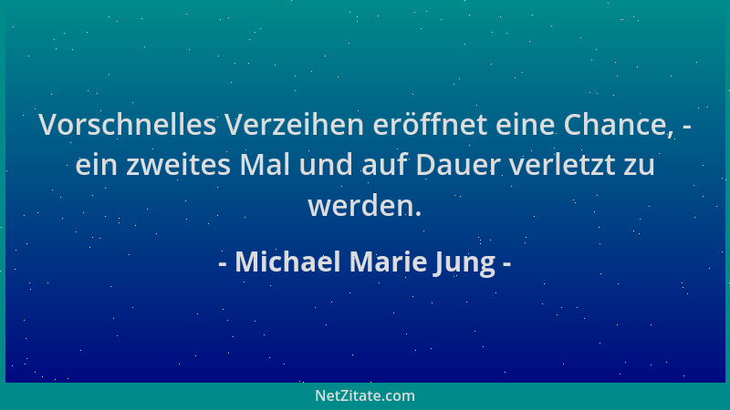 Michael Marie Jung - Vorschnelles Verzeihen eröffnet eine Chance, - ein zweites Mal und auf Dauer verletzt zu werden....
