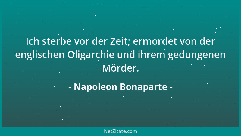 Napoleon Bonaparte - Ich sterbe vor der Zeit; ermordet von der englischen Oligarchie und ihrem gedungenen Mörder....
