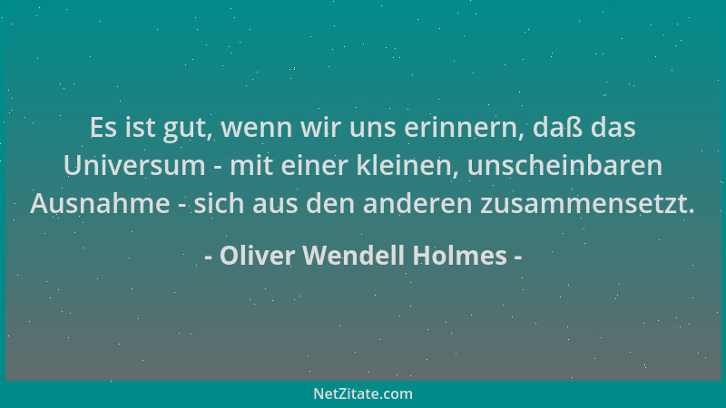 Oliver Wendell Holmes - Es ist gut, wenn wir uns erinnern, daß das Universum - mit einer kleinen, unscheinbaren Ausnahme -...