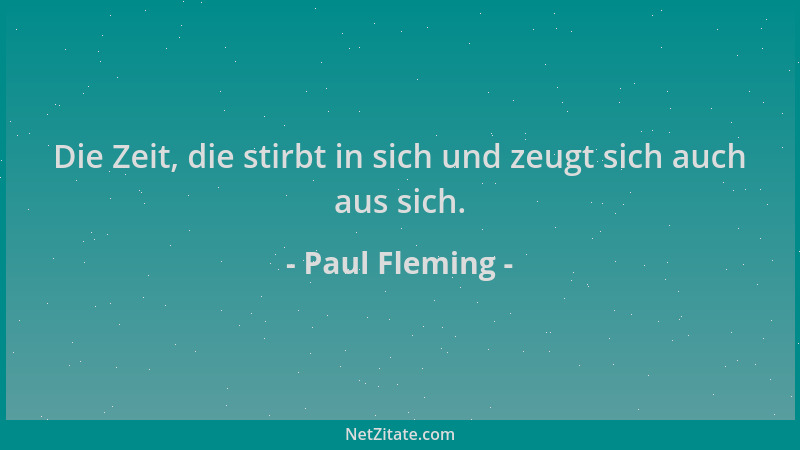 Paul Fleming - Die Zeit, die stirbt in sich und zeugt sich auch aus sich....