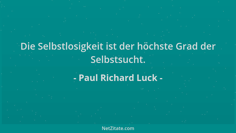 Paul Richard Luck - Die Selbstlosigkeit ist der höchste Grad der Selbstsucht....