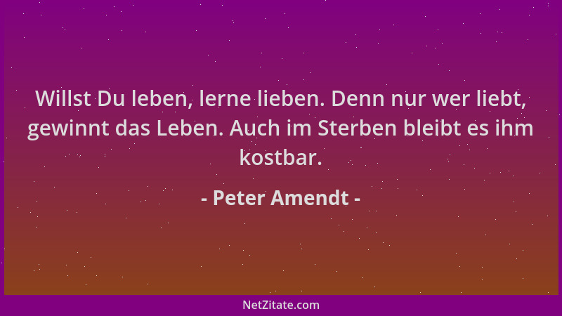 Peter Amendt - Willst Du leben, lerne lieben. Denn nur wer liebt, gewinnt das Leben. Auch im Sterben bleibt es ihm kostbar....